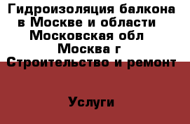 Гидроизоляция балкона в Москве и области - Московская обл., Москва г. Строительство и ремонт » Услуги   